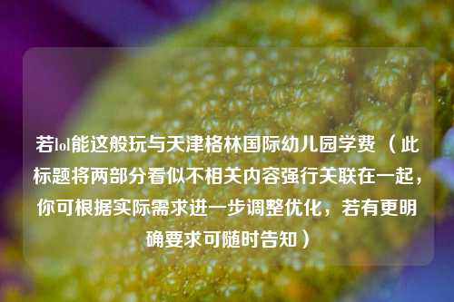 若lol能这般玩与天津格林国际幼儿园学费 (此标题将两部分看似不相关内容强行关联在一起,你可根据实际需求进一步调整优化,若有更明确要求可随时告知)
