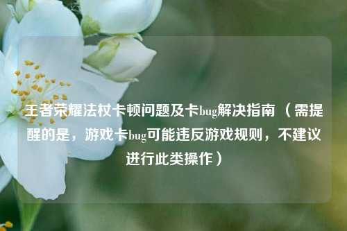 王者荣耀法杖卡顿问题及卡bug解决指南 （需提醒的是，游戏卡bug可能违反游戏规则，不建议进行此类操作）