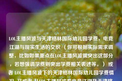 LOL主播风波与天津格林国际幼儿园学费，电竞江湖与现实生活的交织 （你可根据实际需求调整，比如如果重点在LOL主播风波就突出这部分，若想强调学费则突出学费相关表述等。） 或者 LOL主播风波下的天津格林国际幼儿园学费情况  又或者 从LOL主播风波看电竞江湖及天津格林国际幼儿园学费  你看看哪个更符合你的心意，若都不合适你可以告诉我更具体的要求，我再修改 。  但感觉你给的这两个内容关联性不是特别强，如果能进一步说明下这两个内容之间的联系或者重点方向会更好生成标题 。  以下是按照一般思路生成的