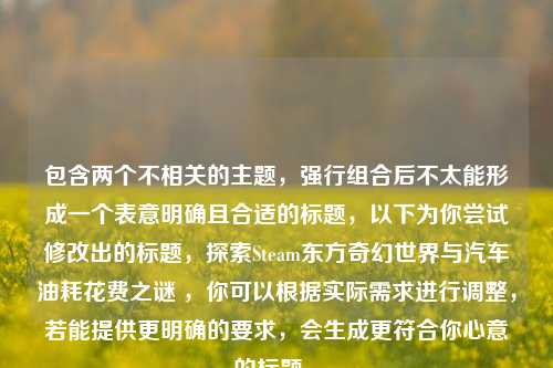 包含两个不相关的主题,强行组合后不太能形成一个表意明确且合适的标题,以下为你尝试修改出的标题,探索Steam东方奇幻世界与汽车油耗花费之谜 ,你可以根据实际需求进行调整,若能提供更明确的要求,会生成更符合你心意的标题 。