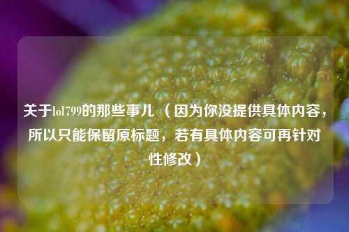 关于lol799的那些事儿 （因为你没提供具体内容，所以只能保留原标题，若有具体内容可再针对性修改）