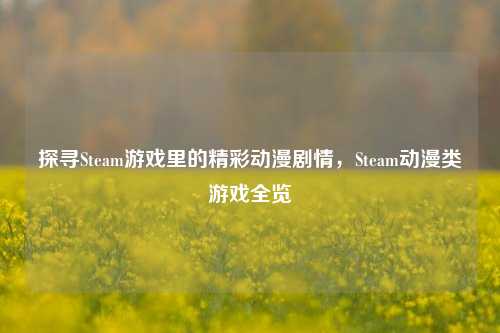 探寻Steam游戏里的精彩动漫剧情,Steam动漫类游戏全览