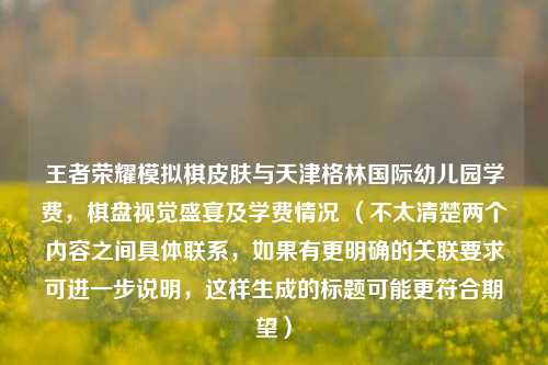 王者荣耀模拟棋皮肤与天津格林国际幼儿园学费，棋盘视觉盛宴及学费情况 （不太清楚两个内容之间具体联系，如果有更明确的关联要求可进一步说明，这样生成的标题可能更符合期望）