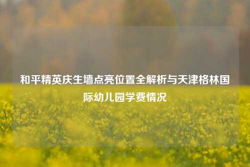 和平精英庆生墙点亮位置全解析与天津格林国际幼儿园学费情况