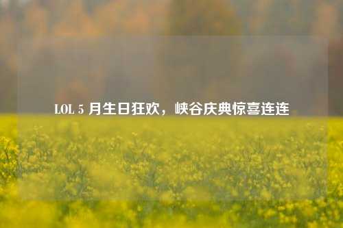 LOL 5 月生日狂欢，峡谷庆典惊喜连连