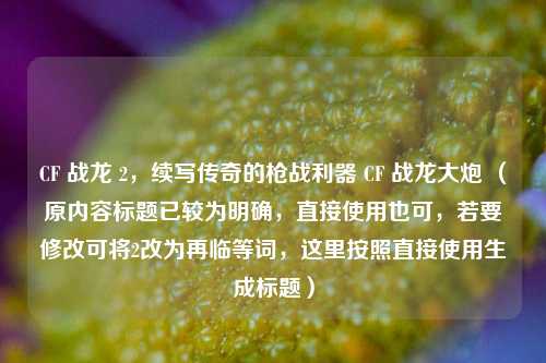 CF 战龙 2,续写传奇的枪战利器 CF 战龙大炮 (原内容标题已较为明确,直接使用也可,若要修改可将2改为再临等词,这里按照直接使用生成标题)