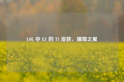 LOL 中 EZ 的 T1 皮肤,璀璨之星