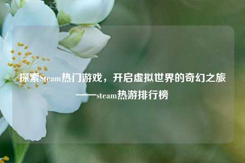 探索Steam热门游戏，开启虚拟世界的奇幻之旅——steam热游排行榜