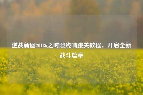 逆战新图20186之时隙残响跳关教程，开启全新战斗篇章