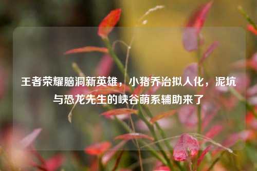 王者荣耀脑洞新英雄,小猪乔治拟人化,泥坑与恐龙先生的峡谷萌系辅助来了