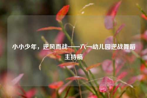 小小少年，逆风而战——六一幼儿园逆战舞蹈主持稿