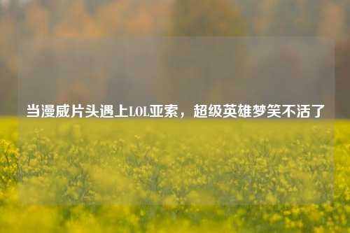 当漫威片头遇上LOL亚索,超级英雄梦笑不活了