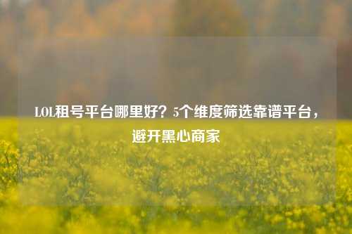 LOL租号平台哪里好？5个维度筛选靠谱平台，避开黑心商家