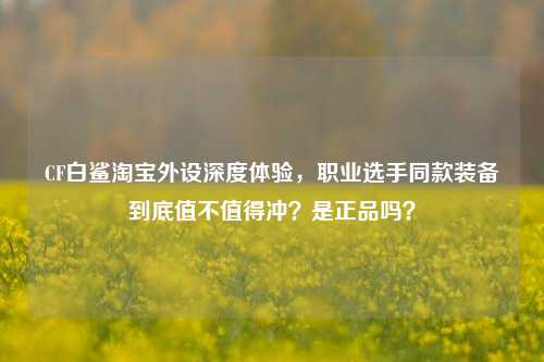 CF白鲨淘宝外设深度体验，职业选手同款装备到底值不值得冲？是正品吗？