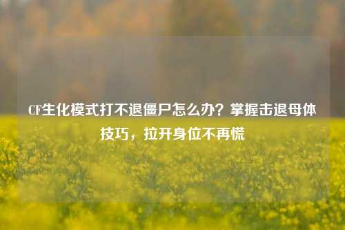 CF生化模式打不退僵尸怎么办？掌握击退母体技巧，拉开身位不再慌
