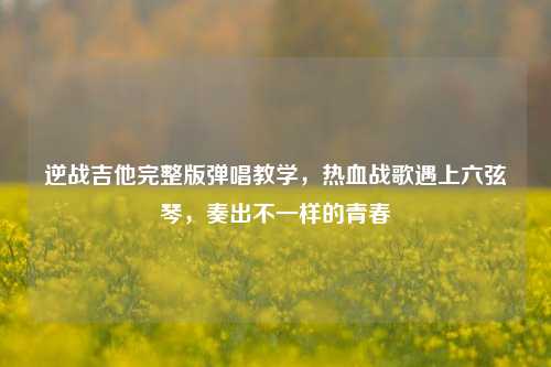 逆战吉他完整版弹唱教学,热血战歌遇上六弦琴,奏出不一样的青春