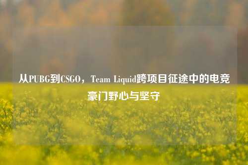从PUBG到CSGO，Team Liquid跨项目征途中的电竞豪门野心与坚守