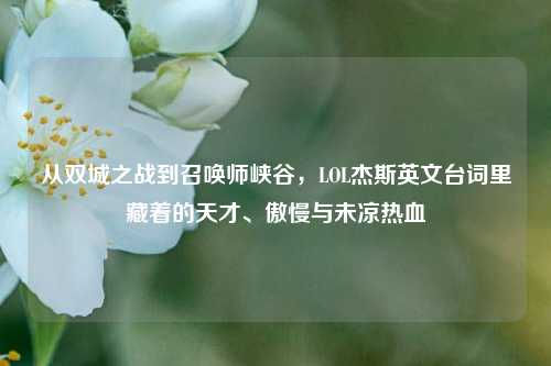 从双城之战到召唤师峡谷,LOL杰斯英文台词里藏着的天才、傲慢与未凉热血