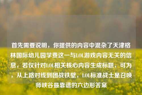 首先需要说明,你提供的内容中混杂了天津格林国际幼儿园学费这一与LOL游戏内容无关的信息,若仅针对LOL相关核心内容生成标题,可为,从上路对线到团战铁壁,LOL标准战士是召唤师峡谷最靠谱的六边形答案