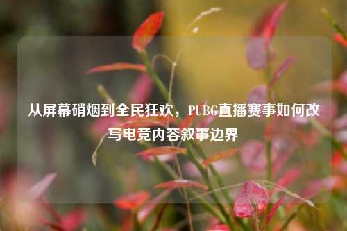 从屏幕硝烟到全民狂欢，PUBG直播赛事如何改写电竞内容叙事边界