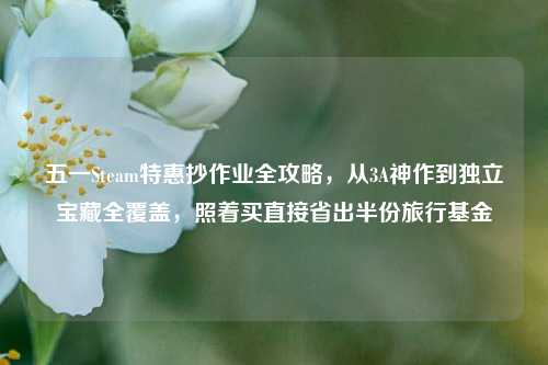 五一Steam特惠抄作业全攻略，从3A神作到独立宝藏全覆盖，照着买直接省出半份旅行基金
