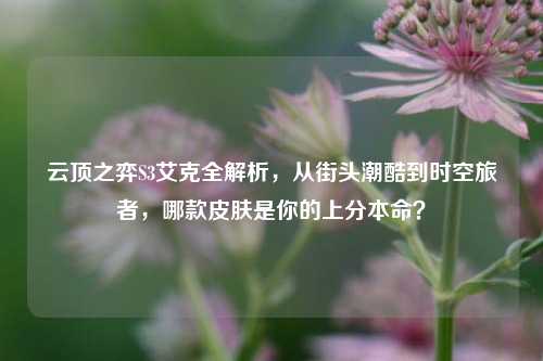 云顶之弈S3艾克全解析,从街头潮酷到时空旅者,哪款皮肤是你的上分本命?