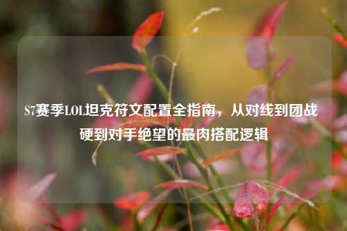 S7赛季LOL坦克符文配置全指南，从对线到团战 硬到对手绝望的最肉搭配逻辑