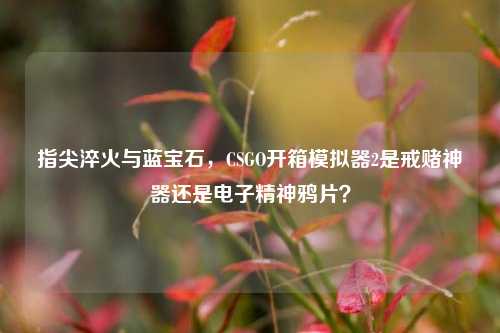 指尖淬火与蓝宝石，CSGO开箱模拟器2是戒赌神器还是电子精神鸦片？