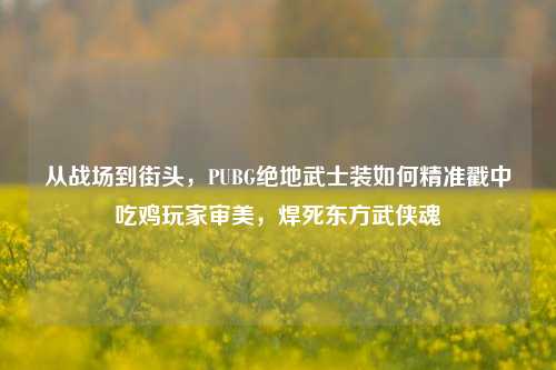 从战场到街头，PUBG绝地武士装如何精准戳中吃鸡玩家审美，焊死东方武侠魂