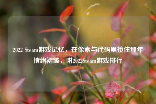 2022 Steam游戏记忆,在像素与代码里接住那年情绪褶皱,附2022Steam游戏排行