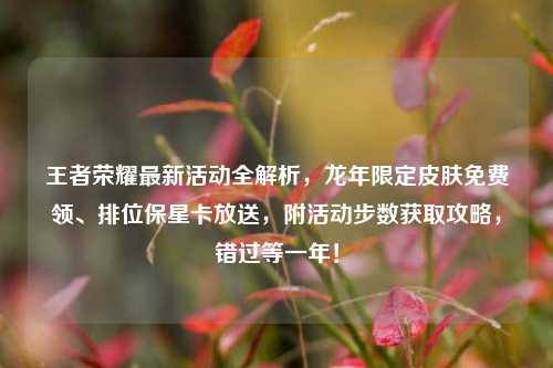 王者荣耀最新活动全解析，龙年限定皮肤免费领、排位保星卡放送，附活动步数获取攻略，错过等一年！