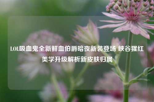 LOL吸血鬼全新鲜血伯爵暗夜新装登场 峡谷猩红美学升级解析新皮肤归属