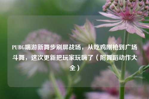 PUBG端游新舞步刷屏战场，从吃鸡刚枪到广场斗舞，这次更新把玩家玩嗨了（附舞蹈动作大全）