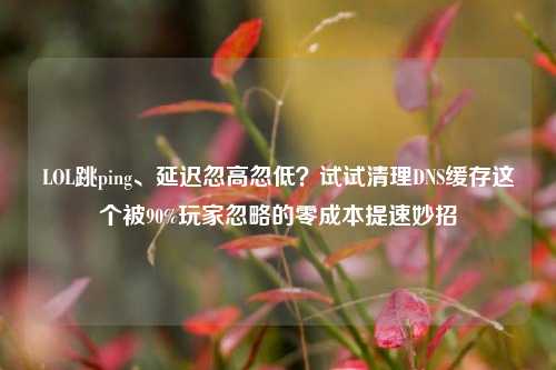 LOL跳ping、延迟忽高忽低？试试清理DNS缓存这个被90%玩家忽略的零成本提速妙招