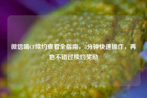 微信端CF续约查看全指南，3分钟快速操作，再也不错过续约奖励