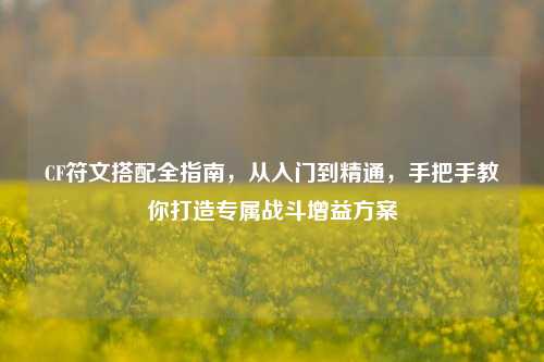 CF符文搭配全指南，从入门到精通，手把手教你打造专属战斗增益方案