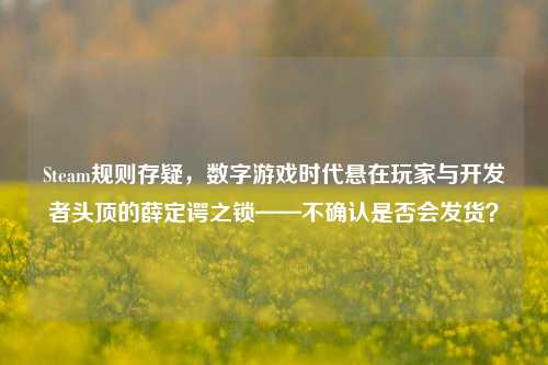 Steam规则存疑，数字游戏时代悬在玩家与开发者头顶的薛定谔之锁——不确认是否会发货？