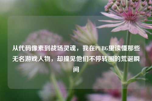 从代码像素到战场灵魂，我在PUBG里读懂那些无名游戏人物，却撞见他们不停转圈的荒诞瞬间