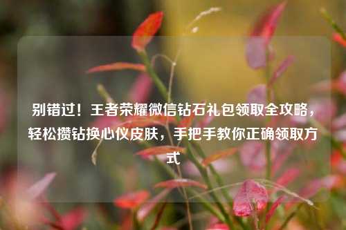 别错过！王者荣耀微信钻石礼包领取全攻略，轻松攒钻换心仪皮肤，手把手教你正确领取方式