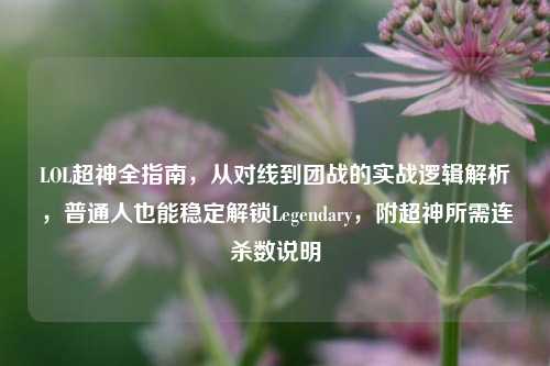 LOL超神全指南，从对线到团战的实战逻辑解析，普通人也能稳定解锁Legendary，附超神所需连杀数说明