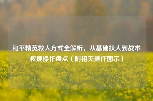 和平精英救人方式全解析，从基础扶人到战术救援操作盘点（附相关操作图示）