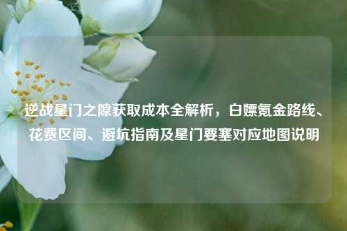 逆战星门之隙获取成本全解析，白嫖氪金路线、花费区间、避坑指南及星门要塞对应地图说明
