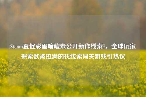 Steam夏促彩蛋暗藏未公开新作线索7，全球玩家探索欲被拉满的找线索闯关游戏引热议