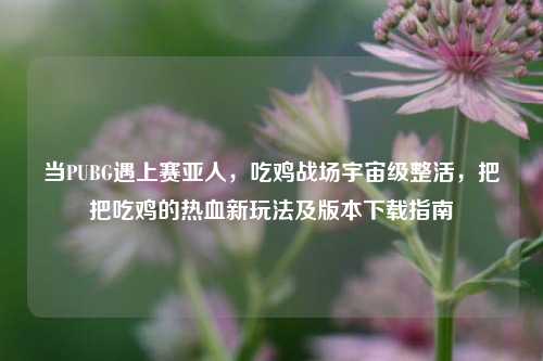 当PUBG遇上赛亚人，吃鸡战场宇宙级整活，把把吃鸡的热血新玩法及版本下载指南