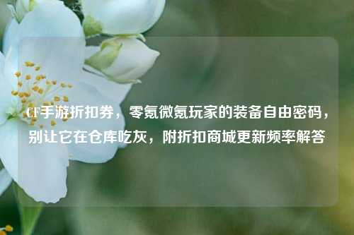 CF手游折扣券,零氪微氪玩家的装备自由密码,别让它在仓库吃灰,附折扣商城更新频率解答