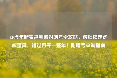 CF虎年新春福利派对暗号全攻略,解锁限定虎威道具,错过再等一整年!附暗号查询指南