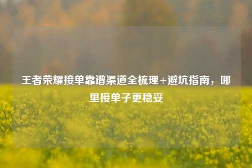 王者荣耀接单靠谱渠道全梳理+避坑指南，哪里接单子更稳妥