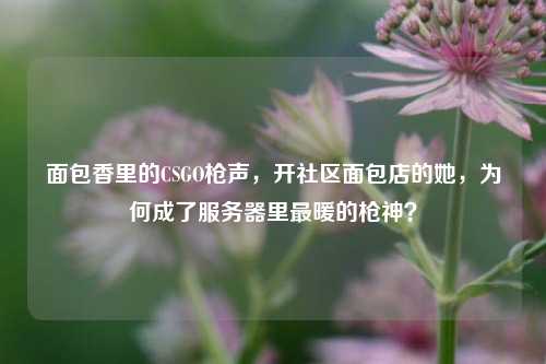 面包香里的CSGO枪声，开社区面包店的她，为何成了服务器里最暖的枪神？