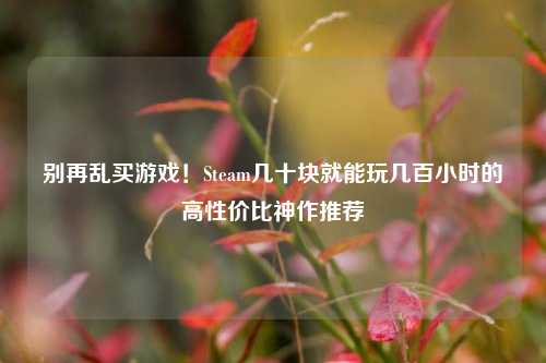 别再乱买游戏！Steam几十块就能玩几百小时的高性价比神作推荐