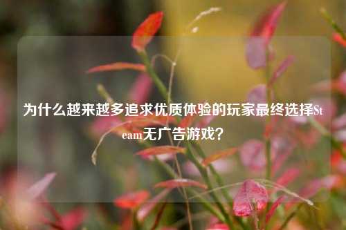为什么越来越多追求优质体验的玩家最终选择Steam无广告游戏?